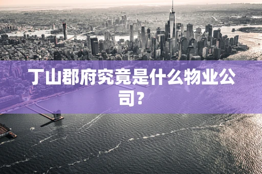 丁山郡府究竟是什么物业公司？