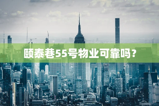 颐泰巷55号物业可靠吗？
