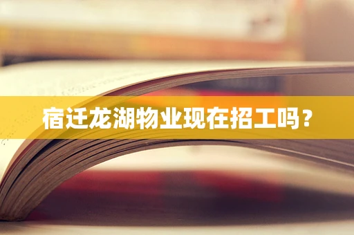 宿迁龙湖物业现在招工吗？