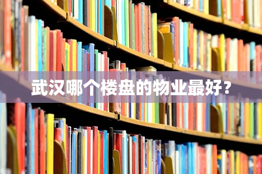 武汉哪个楼盘的物业最好？