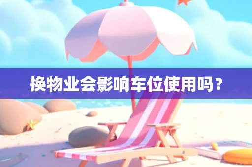 换物业会影响车位使用吗？