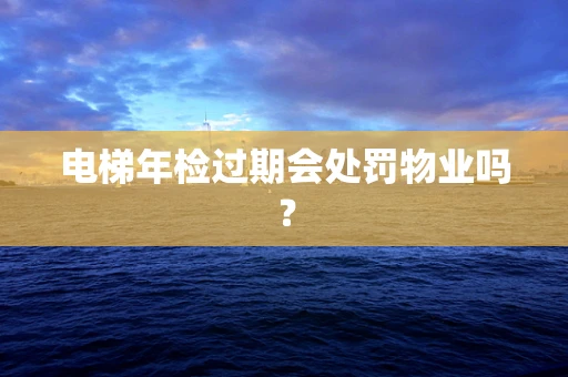 电梯年检过期会处罚物业吗？