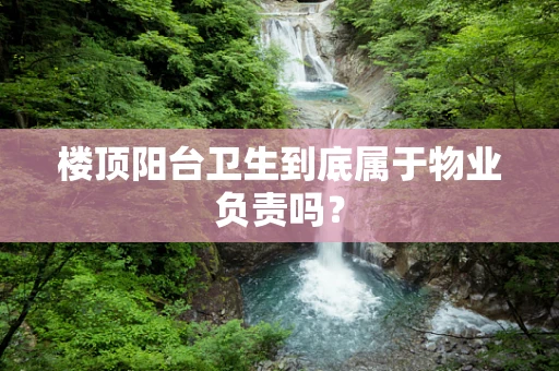 楼顶阳台卫生到底属于物业负责吗？