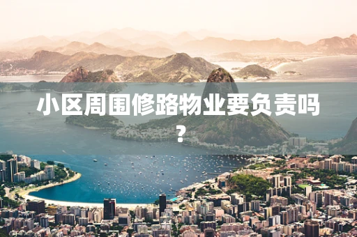 小区周围修路物业要负责吗？