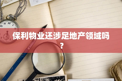 保利物业还涉足地产领域吗？