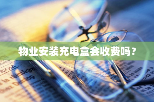 物业安装充电盒会收费吗？