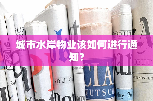 城市水岸物业该如何进行通知？