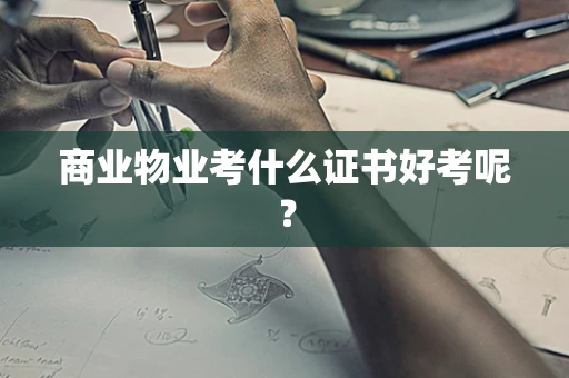 商业物业考什么证书好考呢？