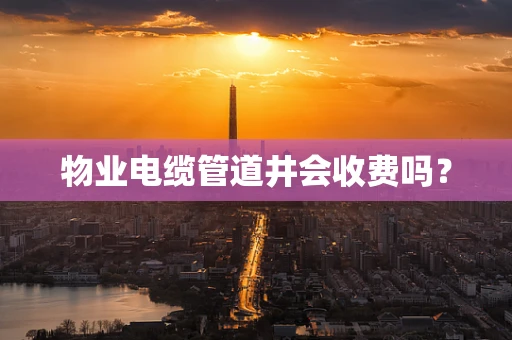 物业电缆管道井会收费吗？