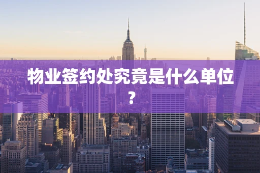 物业签约处究竟是什么单位？