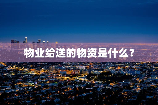 物业给送的物资是什么？