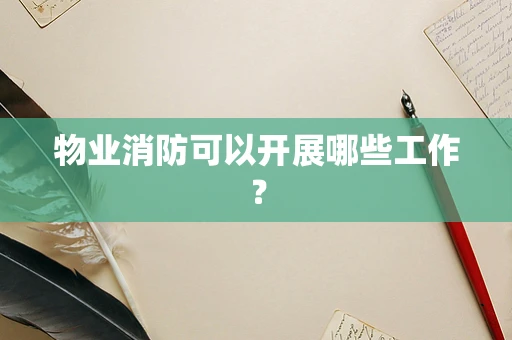 物业消防可以开展哪些工作？