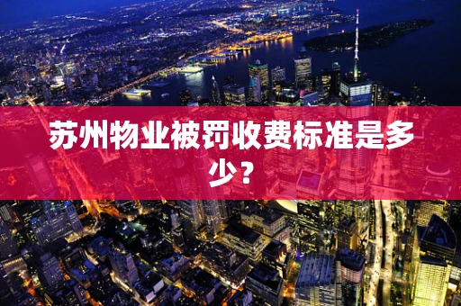 苏州物业被罚收费标准是多少？