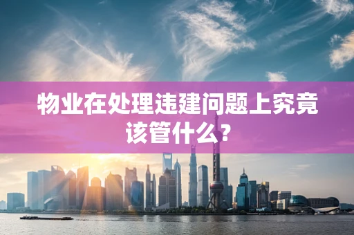 物业在处理违建问题上究竟该管什么？