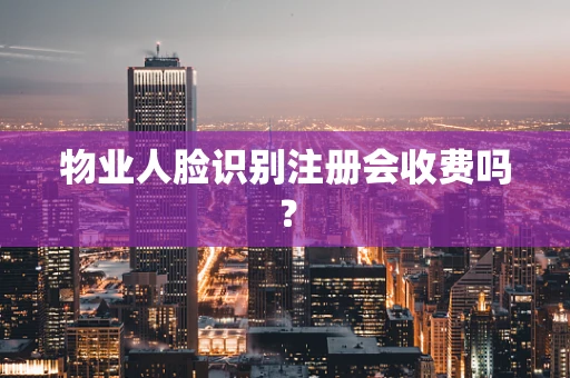 物业人脸识别注册会收费吗？