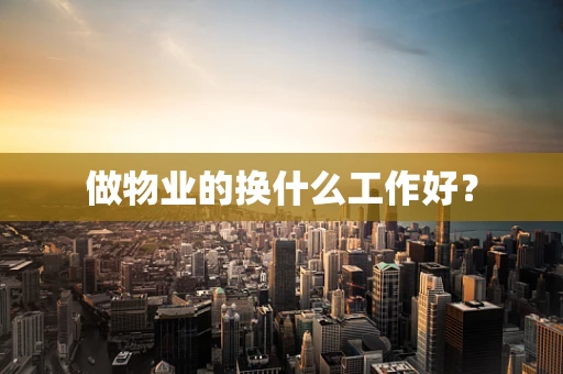 做物业的换什么工作好？