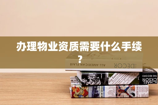 办理物业资质需要什么手续？