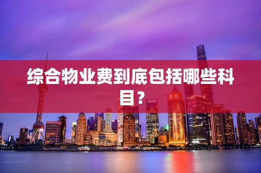 综合物业费到底包括哪些科目？