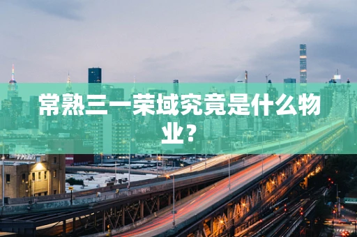 常熟三一荣域究竟是什么物业？
