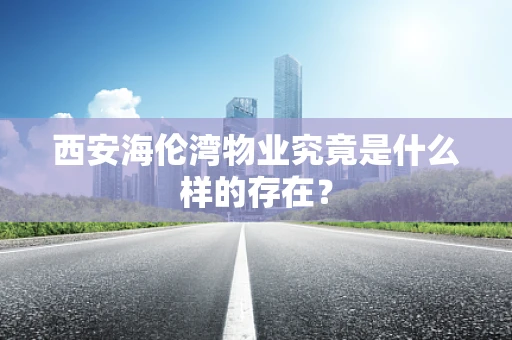 西安海伦湾物业究竟是什么样的存在？