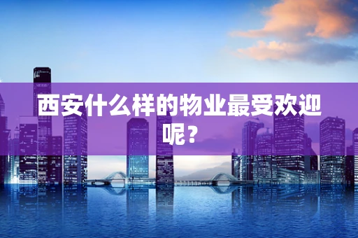 西安什么样的物业最受欢迎呢？