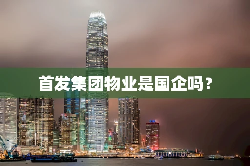 首发集团物业是国企吗？