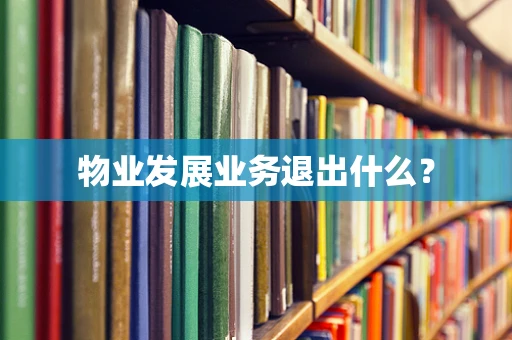 物业发展业务退出什么？