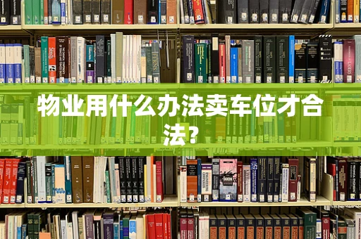 物业用什么办法卖车位才合法？