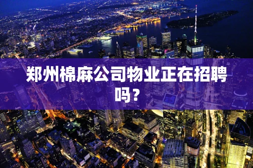 郑州棉麻公司物业正在招聘吗？