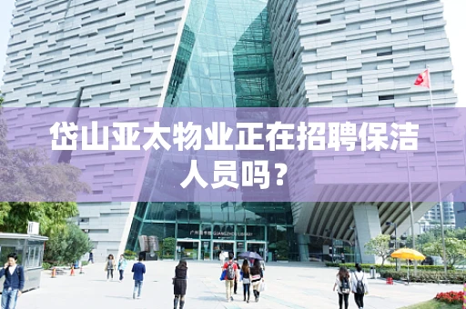 岱山亚太物业正在招聘保洁人员吗？
