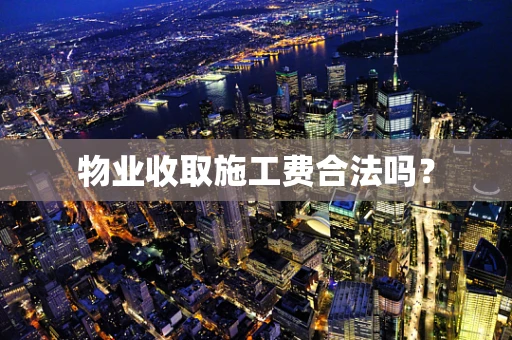 物业收取施工费合法吗？