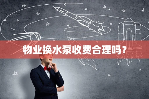 物业换水泵收费合理吗？