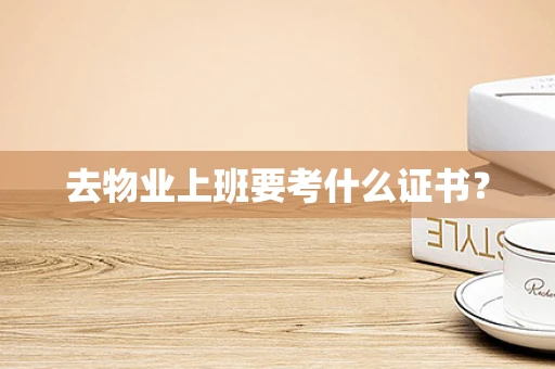 去物业上班要考什么证书？