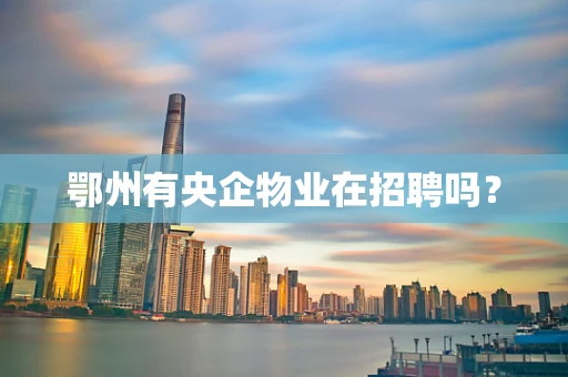 鄂州有央企物业在招聘吗？