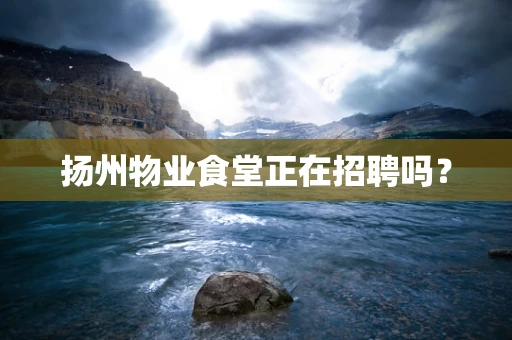 扬州物业食堂正在招聘吗？