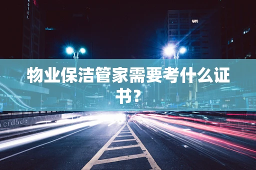 物业保洁管家需要考什么证书？
