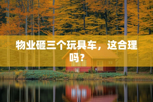 物业砸三个玩具车，这合理吗？