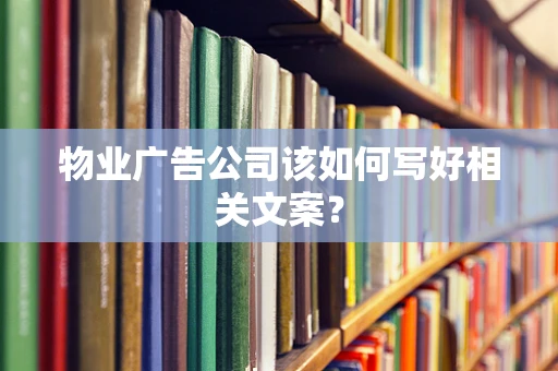 物业广告公司该如何写好相关文案？