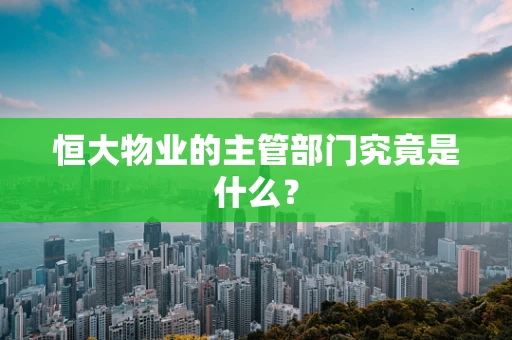 恒大物业的主管部门究竟是什么？