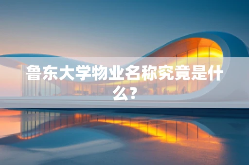 鲁东大学物业名称究竟是什么？