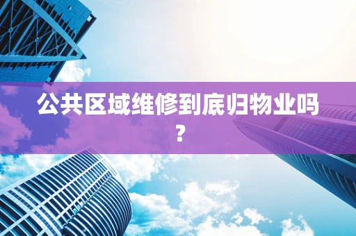 公共区域维修到底归物业吗？