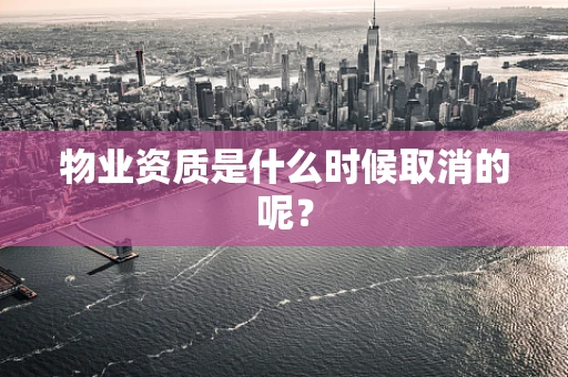 物业资质是什么时候取消的呢？