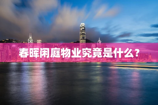 春晖闲庭物业究竟是什么？