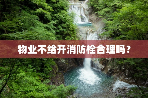 物业不给开消防栓合理吗？
