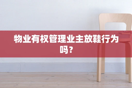 物业有权管理业主放鞋行为吗？