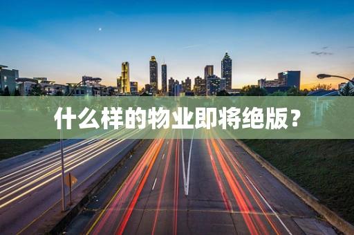 什么样的物业即将绝版？