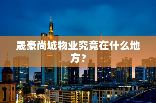 晟豪尚城物业究竟在什么地方？