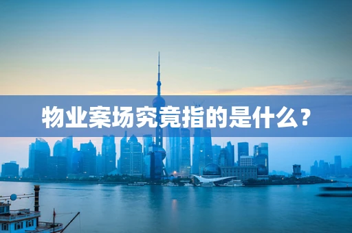 物业案场究竟指的是什么？