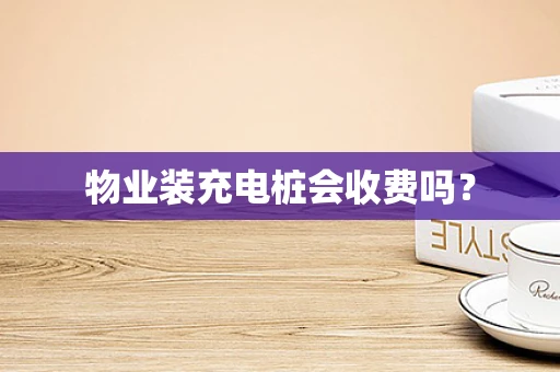 物业装充电桩会收费吗？