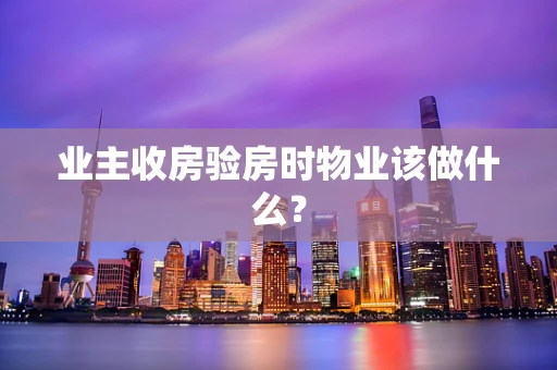 业主收房验房时物业该做什么？